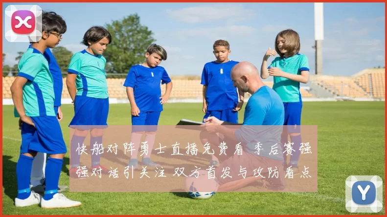 快船对阵勇士直播免费看 季后赛强强对话引关注 双方首发与攻防看点提前揭晓