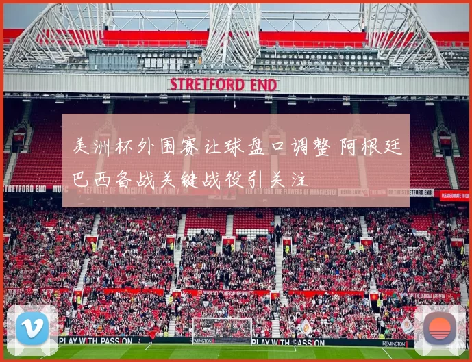 美洲杯外围赛让球盘口调整 阿根廷巴西备战关键战役引关注