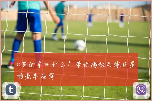 c罗的车叫什么？带你揭秘足球巨星的豪车座驾