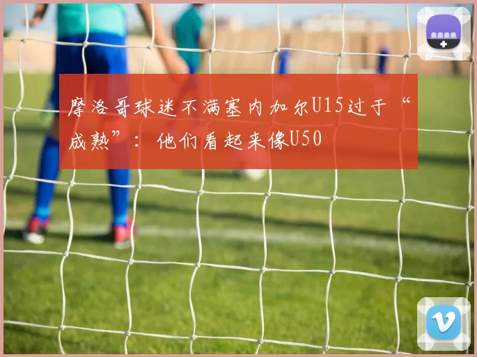 摩洛哥球迷不满塞内加尔U15过于“成熟”：他们看起来像U50