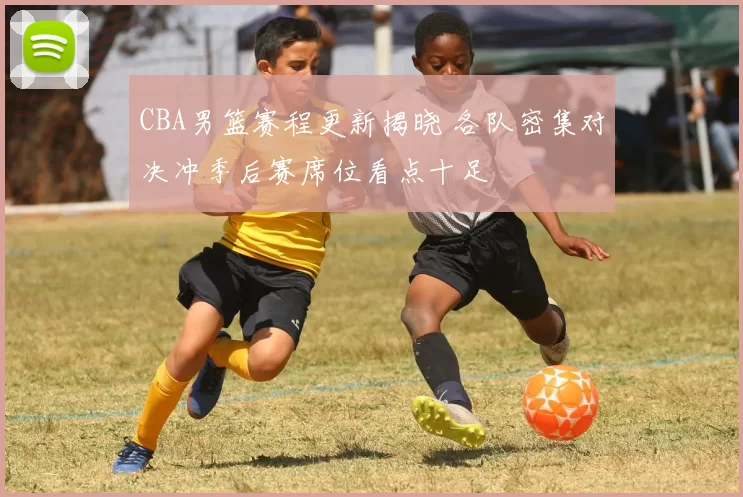 CBA男篮赛程更新揭晓 各队密集对决冲季后赛席位看点十足