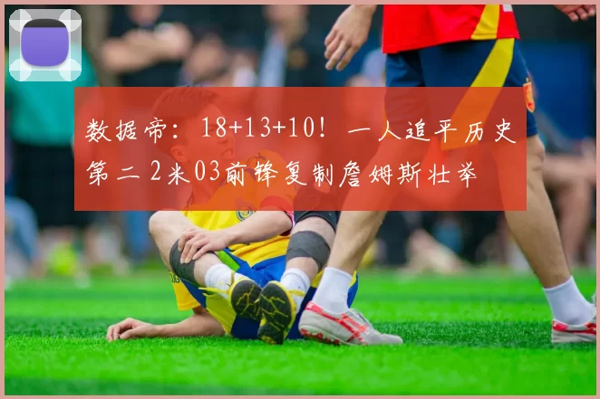 数据帝：18+13+10！一人追平历史第二 2米03前锋复制詹姆斯壮举