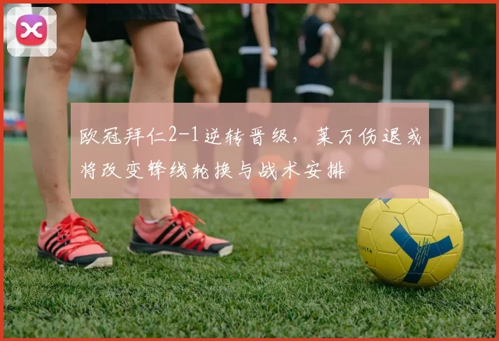 欧冠拜仁2-1逆转晋级，莱万伤退或将改变锋线轮换与战术安排