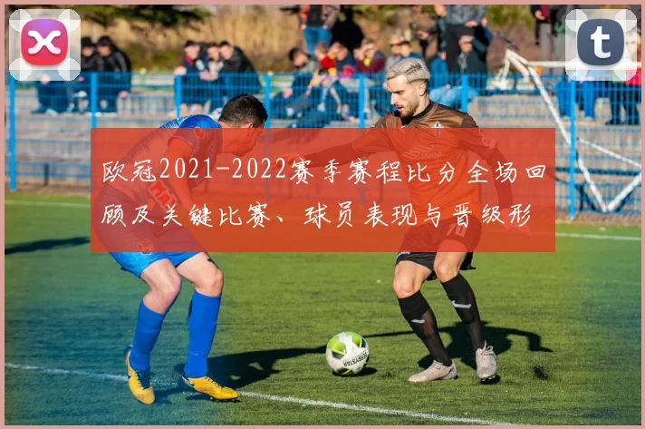 欧冠2021-2022赛季赛程比分全场回顾及关键比赛、球员表现与晋级形势解析