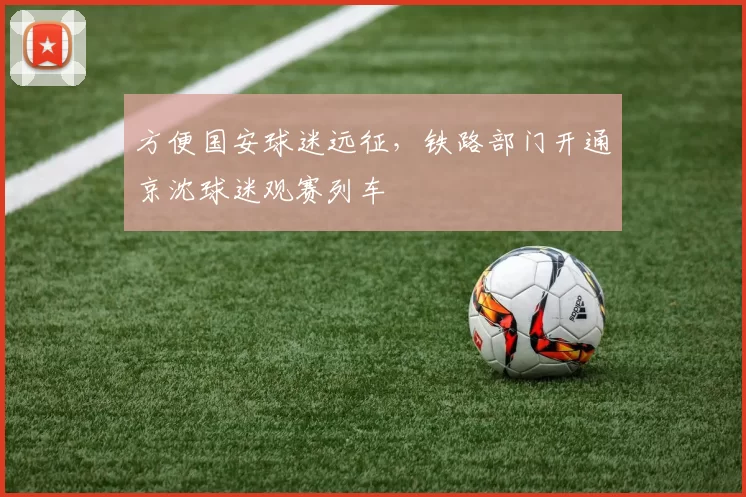 方便国安球迷远征，铁路部门开通京沈球迷观赛列车