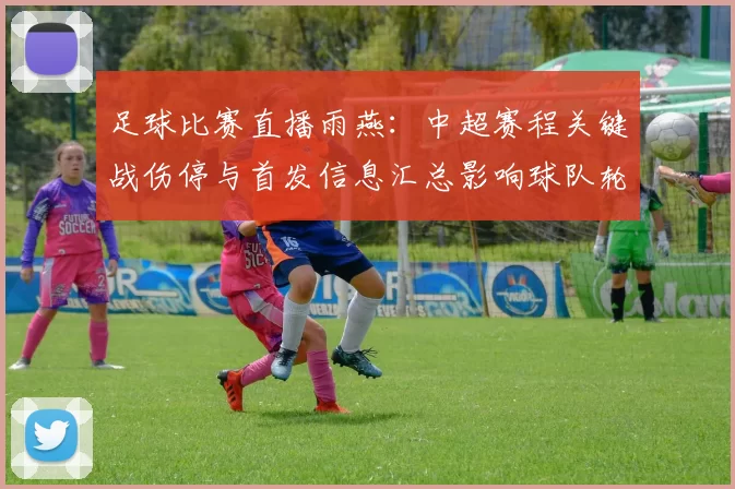 足球比赛直播雨燕：中超赛程关键战伤停与首发信息汇总影响球队轮换看点