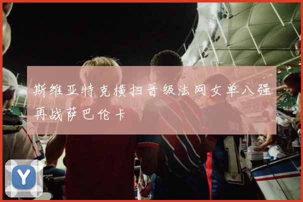 斯维亚特克横扫晋级法网女单八强再战萨巴伦卡