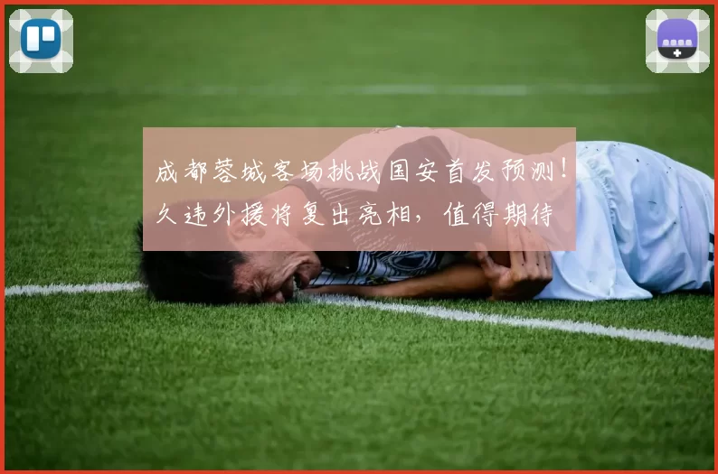 成都蓉城客场挑战国安首发预测！久违外援将复出亮相，值得期待