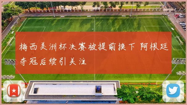 梅西美洲杯决赛被提前换下 阿根廷夺冠后续引关注