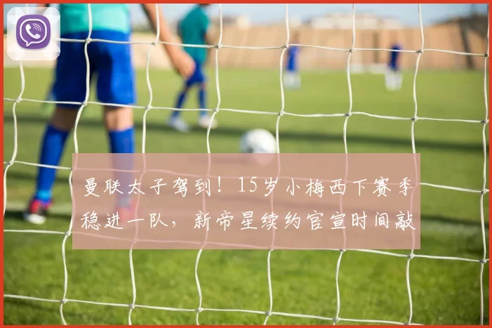 曼联太子驾到！15岁小梅西下赛季稳进一队，新帝星续约官宣时间敲定_加布里埃尔_球员_罗马