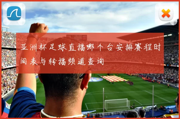 亚洲杯足球直播哪个台安排赛程时间表与转播频道查询