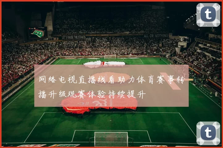 网络电视直播线看助力体育赛事转播升级观赛体验持续提升