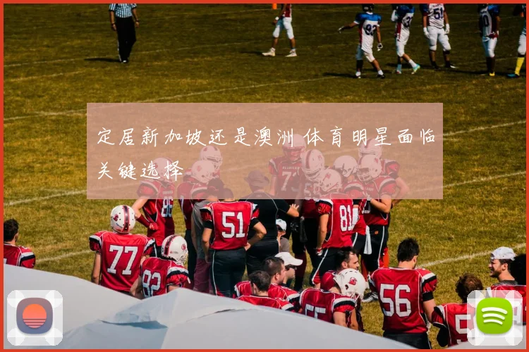 定居新加坡还是澳洲 体育明星面临关键选择