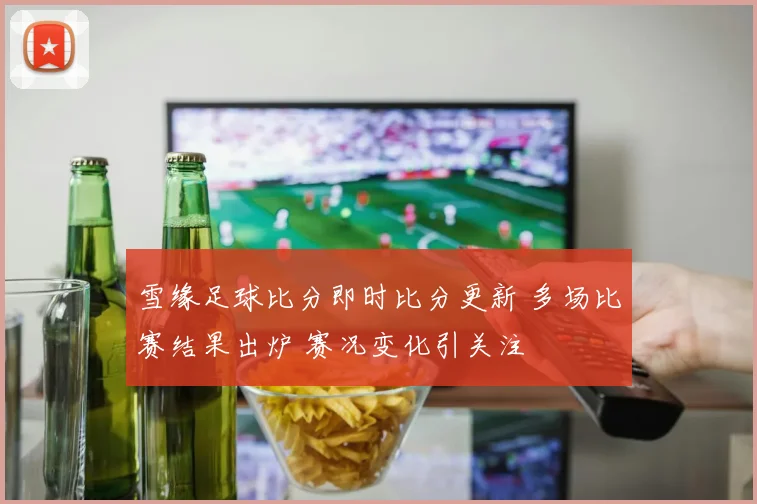雪缘足球比分即时比分更新 多场比赛结果出炉 赛况变化引关注