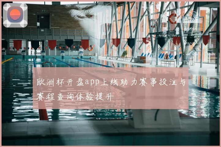 欧洲杯开盘app上线助力赛事投注与赛程查询体验提升