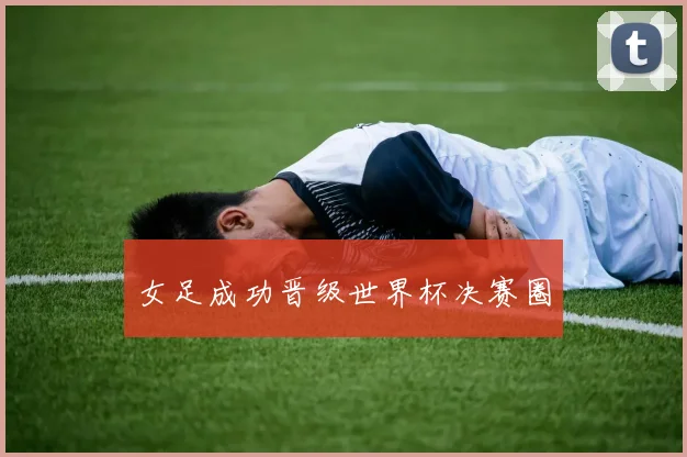 女足成功晋级世界杯决赛圈