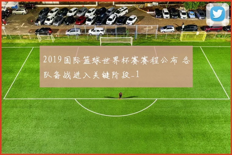 2019国际篮球世界杯赛赛程公布 各队备战进入关键阶段_1