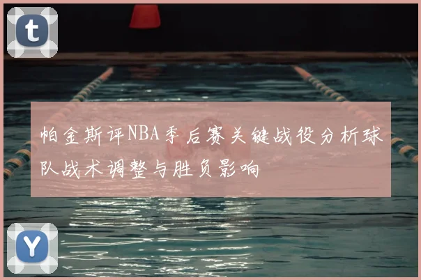 帕金斯评NBA季后赛关键战役分析球队战术调整与胜负影响