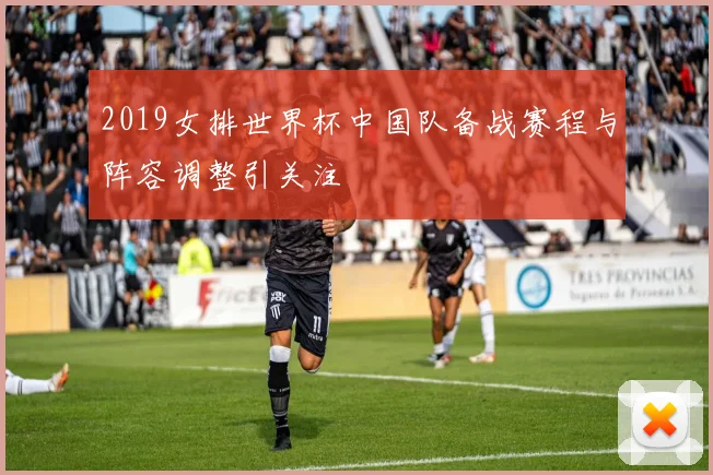 2019女排世界杯中国队备战赛程与阵容调整引关注