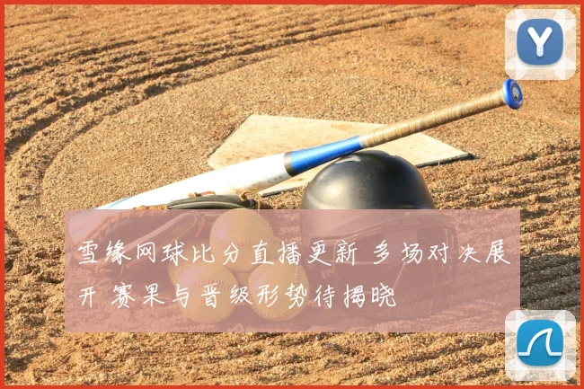 雪缘网球比分直播更新 多场对决展开 赛果与晋级形势待揭晓