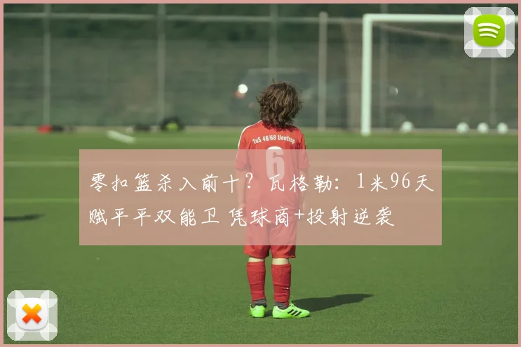 零扣篮杀入前十？瓦格勒：1米96天赋平平双能卫 凭球商+投射逆袭