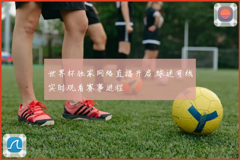 世界杯独家网络直播开启 球迷可线实时观看赛事进程