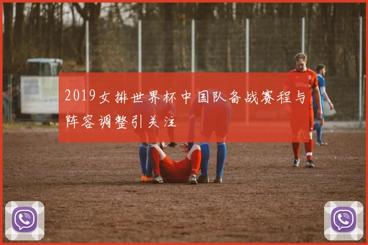 2019女排世界杯中国队备战赛程与阵容调整引关注
