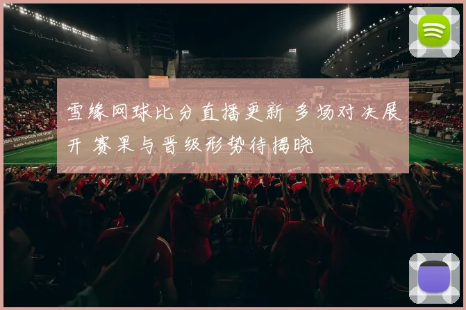 雪缘网球比分直播更新 多场对决展开 赛果与晋级形势待揭晓