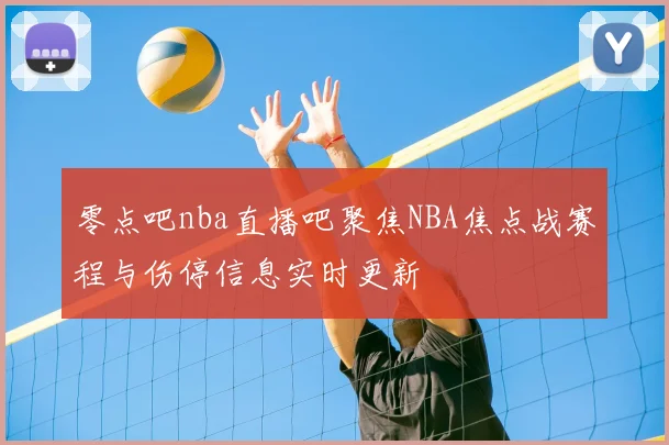 零点吧nba直播吧聚焦NBA焦点战赛程与伤停信息实时更新