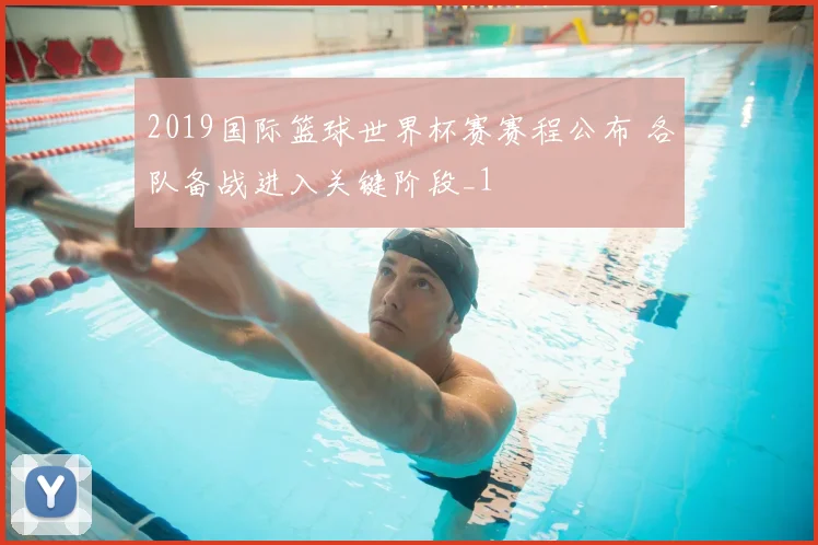 2019国际篮球世界杯赛赛程公布 各队备战进入关键阶段_1