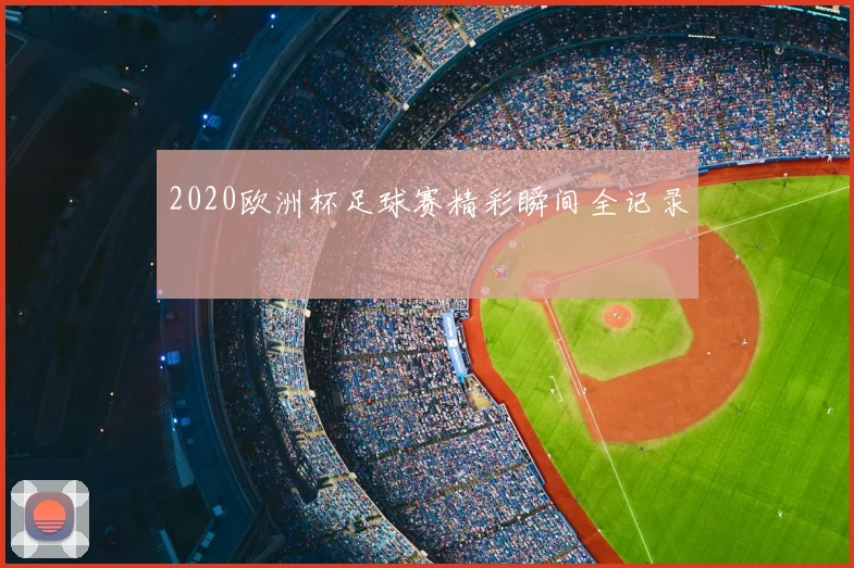 2020欧洲杯足球赛精彩瞬间全记录