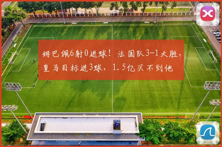 姆巴佩6射0进球!法国队3-1大胜,皇马目标进3球,1.5亿买不到他