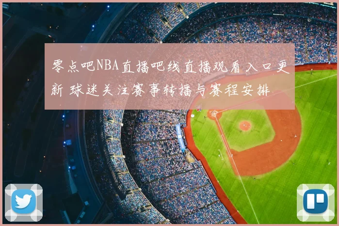零点吧NBA直播吧线直播观看入口更新 球迷关注赛事转播与赛程安排