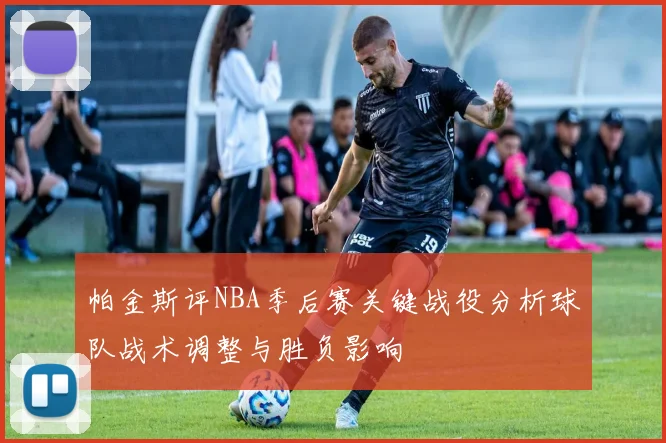帕金斯评NBA季后赛关键战役分析球队战术调整与胜负影响